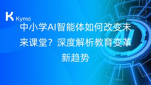 中小学AI智能体如何改变未来课堂？深度解析教育变革新趋势