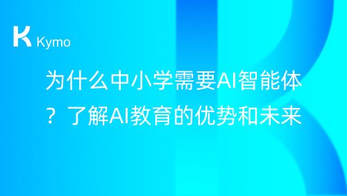 为什么中小学需要AI智能体？了解AI教育的优势和未来