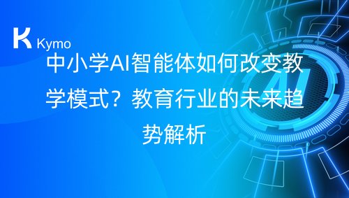 中小学AI智能体如何改变教学模式？教育行业的未来趋势解析